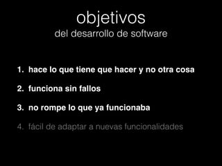 objetivos
del desarrollo de software

1. hace lo que tiene que hacer y no otra cosa!
2. funciona sin fallos!
3. no rompe lo que ya funcionaba!
4. fácil de adaptar a nuevas funcionalidades

 