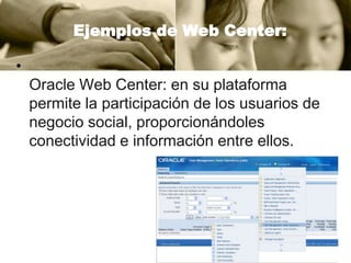 Ejemplos de Web Center:
•

Oracle Web Center: en su plataforma
permite la participación de los usuarios de
negocio social, proporcionándoles
conectividad e información entre ellos.

 