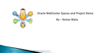 Oracle WebCenter Spaces and Project Demo
By:- Rohan Walia

1

Copyright © 2011, Oracle and/or its affiliates. All rights
reserved.

Oracle Corporation – Proprietary and Confidential

 