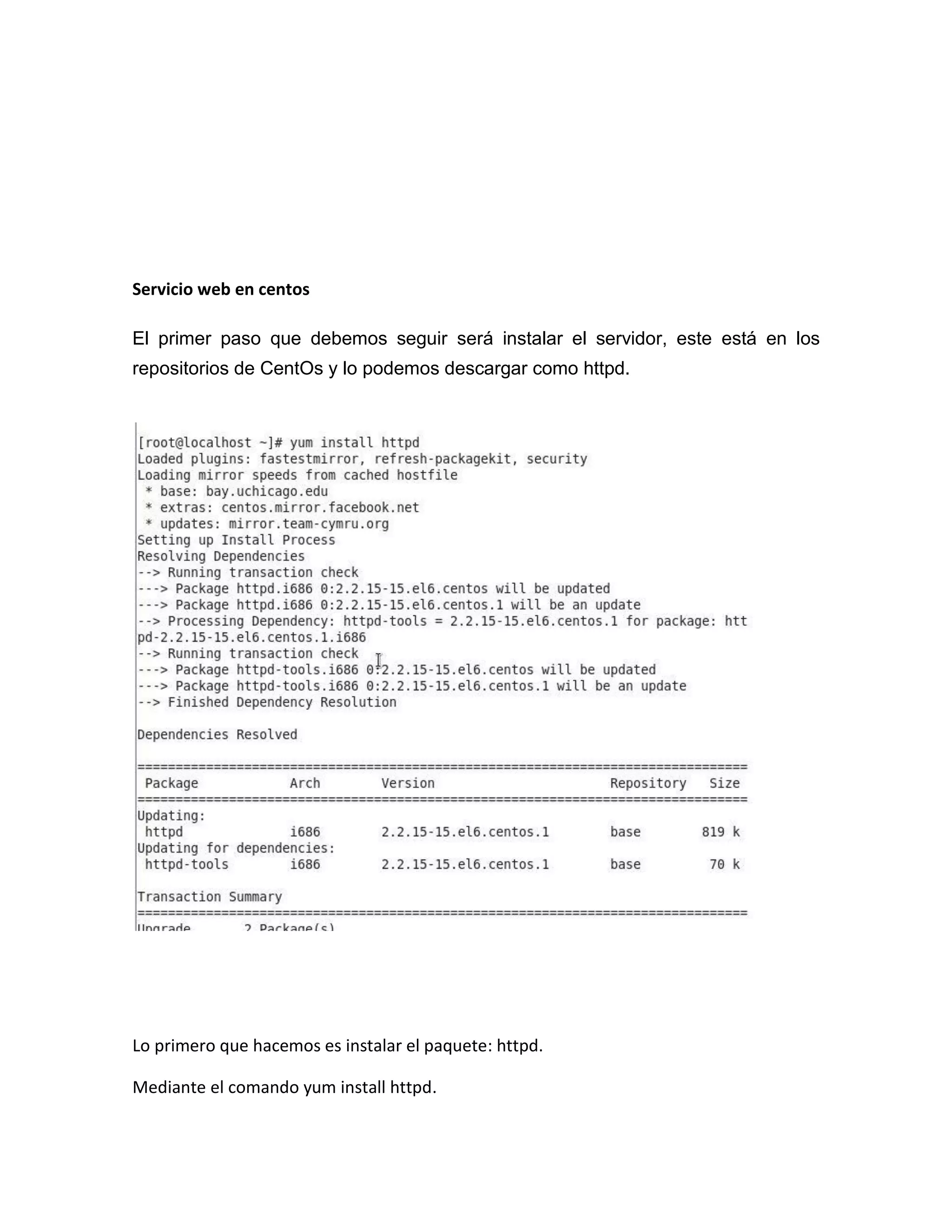 Servicio web en centos

El primer paso que debemos seguir será instalar el servidor, este está en los
repositorios de CentOs y lo podemos descargar como httpd.




Lo primero que hacemos es instalar el paquete: httpd.

Mediante el comando yum install httpd.
 