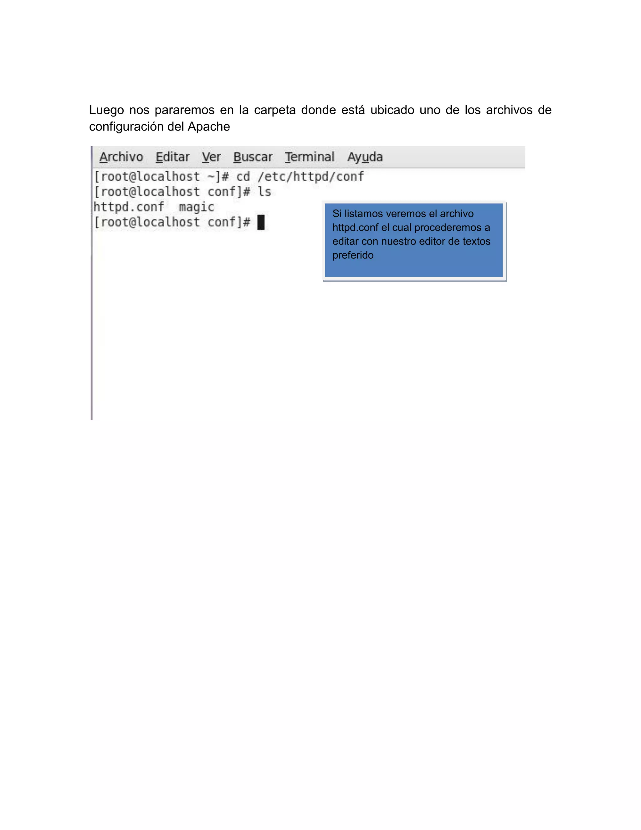 Luego nos pararemos en la carpeta donde está ubicado uno de los archivos de
configuración del Apache




                                       Si listamos veremos el archivo
                                       httpd.conf el cual procederemos a
                                       editar con nuestro editor de textos
                                       preferido
 