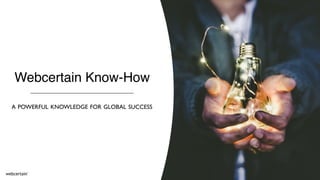 Webcertain Know-How
A POWERFUL KNOWLEDGE FOR GLOBAL SUCCESS
 