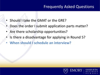 Frequently Asked Questions
• Should I take the GMAT or the GRE?
• Does the order I submit application parts matter?
• Are there scholarship opportunities?
• Is there a disadvantage for applying in Round 5?
• When should I schedule an interview?
 