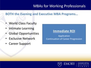MBAs for Working Professionals
BOTH the Evening and Executive MBA Programs…
• World Class Faculty
• Intimate Learning
• Global Opportunities
• Exclusive Network
• Career Support
Immediate ROI
Application
Continuation of Career Progression
 