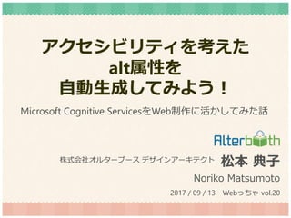アクセシビリティを考えた
alt属性を
自動生成してみよう！
松本 典子
Noriko Matsumoto
株式会社オルターブース デザインアーキテクト
2017 / 09 / 13 Webっちゃ vol.20
Microsoft Cognitive ServicesをWeb制作に活かしてみた話
 