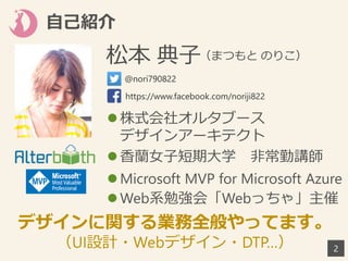 自己紹介
2
 株式会社オルタブース
デザインアーキテクト
 香蘭女子短期大学 非常勤講師
 Microsoft MVP for Microsoft Azure
 Web系勉強会「Webっちゃ」主催
松本 典子（まつもと のりこ）
デザインに関する業務全般やってます。
（UI設計・Webデザイン・DTP…）
@nori790822
https://www.facebook.com/noriji822
 