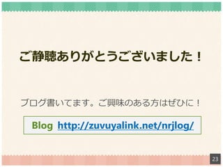 ブログ書いてます。ご興味のある方はぜひに！
23
ご静聴ありがとうございました！
http://zuvuyalink.net/nrjlog/Blog
 