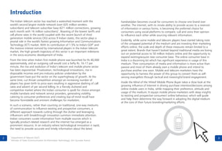 2
Introduction
The Indian telecom sector has reached a watershed moment with the
world's second largest mobile network (over 635 million wireless
subscribers) and telecom subscriber base (671 million connections, growing
1
each month with 16 million subscribers) . Boasting of the lowest tariffs and
cell phone rates in the world coupled with the recent launch of third
generation mobile services (3G) across 9 Indian states, this sector plays a
pivotal role in the world's fastest growing Information and Communications
2
Technology (ICT) market. With its contribution of 1.5% to India's GDP and
the massive interest evinced by international players in the Indian telecom
market, the high growth trajectory of this sector is an important milestone
in the socio-economic development of India.
From the time when India's first mobile phone was launched for Rs 40,000
approximately, and an outgoing call would cost a hefty Rs. 16-17 per
minute, the rise and evolution of India’s telecom and mobile phone sector
has been exponential. Privatization, technological innovations, rise in
disposable incomes and pro-industry policies undertaken by the
government have put the sector on the superhighway of growth. At the
same time, cut throat competition amongst an increasing number of
players has given birth to price wars resulting in aggressive slashing of call
rates and advent of per second billing. In a fiercely cluttered and
competitive market where the Indian consumer is spoilt for choice amongst
mobile handsets and network service providers, generating visibility,
catering to consumer preferences and creating top-of-mind recall have
become formidable and eminent challenges for marketers.
In such a scenario, rather than counting on traditional, one-way mediums
of communication to influence existing and prospective consumers, a
different approach towards cutting through the clutter and leveraging
influencers with breakthrough innovation summon immediate attention.
Indian consumers curate information from multiple sources which is
typically product-related research and the internet has emerged as a
prominent resource. In an industry where technological innovation is rapid,
the need to provide accurate and timely information about the latest
handset/plan becomes crucial for consumers to choose one brand over
another. The internet, with its innate ability to provide access to a reservoir
of information in various forms, is becoming the preferred choice for
consumers using social platforms to compare, cull and voice their opinion
to influence each other while sourcing relevant information.
Evidently, while some mobile and telecom players have started taking note
of the untapped potential of the medium and are investing their marketing
efforts online, the scale and depth of these measures remain limited to a
great extent. Brands that haven't looked beyond traditional media are losing
out on potential access to 50 million Indians online and the opportunity to
expand existing/acquire new consumer base. The online consumer base in
India is a discerning lot which has significant experience in usage of this
medium. Their consumption of media and information is more active than
passive and most of them already own a mobile phone and intend to
purchase another one soon. Mobile and telecom marketers have the
opportunity to harness the power of this group to convert them as self-
serving evangelists through tactical and meaningful brand engagement.
Inside the Mind of the 'Wired' Mobile Phone Buyer takes a close look at the
growing influence of Internet in driving purchase intention/decisions among
online mobile users in India, while mapping their preference, attitude and
usage of the medium. It equips mobile phone marketers with deep insights
to existing and prospective consumers' online behaviour, which will guide
and help them determine the way forward in adopting the digital medium
at the core of their future branding/marketing efforts.
3
1
Department of Telecom (DoT)
2
Minister of State (Communication & Information Technology), Shri Gurudas Kamat
 