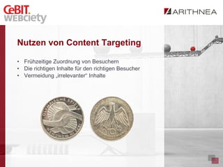 Nutzen von Content Targeting

• Frühzeitige Zuordnung von Besuchern
• Die richtigen Inhalte für den richtigen Besucher
• Vermeidung „irrelevanter“ Inhalte
 