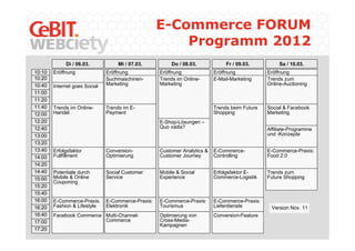 E-Commerce FORUM
                                                        Programm 2012
             Di / 06.03.            Mi / 07.03.          Do / 08.03.            Fr / 09.03.          Sa / 10.03.
10:10   Eröffnung              Eröffnung            Eröffnung              Eröffnung            Eröffnung
10:20                          Suchmaschinen-       Trends im Online-      E-Mail-Marketing     Trends zum
10:40   Internet goes Social   Marketing            Marketing                                   Online-Auctioning
11:00
11:20
11:40   Trends im Online-      Trends im E-                                Trends beim Future   Social & Facebook
12:00   Handel                 Payment                                     Shopping             Marketing
12:20                                               E-Shop-Lösungen –
12:40                                               Quo vadis?                                  Affiliate-Programme
13:00                                                                                           und -Konzepte
13:20
13:40   Erfolgsfaktor          Conversion-          Customer Analytics &   E-Commerce-          E-Commerce-Praxis:
14:00   Fullfillment           Optimierung          Customer Journey       Controlling          Food 2.0
14:20
14:40   Potentiale durch       Social Customer      Mobile & Social        Erfolgsfaktor E-     Trends zum
15:00   Mobile & Online        Service              Experience             Commerce-Logistik    Future Shopping
        Couponing
15:20
15:40
16:00   E-Commerce-Praxis:     E-Commerce-Praxis:   E-Commerce-Praxis:     E-Commerce-Praxis:
16:20   Fashion & Lifestyle    Elektronik           Tourismus              Lieferdienste         Version Nov. 11
16:40   Facebook Commerce Multi-Channel-            Optimierung von        Conversion-Feature
17:00                     Commerce                  Cross-Media-
                                                    Kampagnen
17:20
 