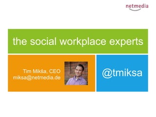 the social workplace experts

    Tim Mikša, CEO
miksa@netmedia.de
                     @tmiksa
                       Saarbrücken
                        Oldenburg
 