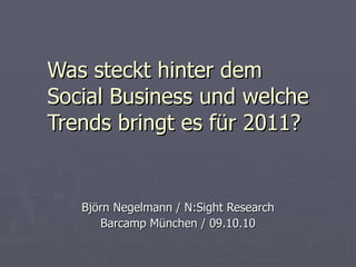 Was steckt hinter dem Social Business und welche Trends bringt es für 2011? Björn Negelmann / N:Sight Research Barcamp München / 09.10.10 