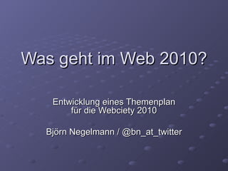 Was geht im Web 2010? Entwicklung eines Themenplan für die Webciety 2010 Björn Negelmann / @bn_at_twitter 