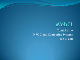 WebCL Tomi Aarnio NRC Cloud Computing Systems Jan 11, 2011 