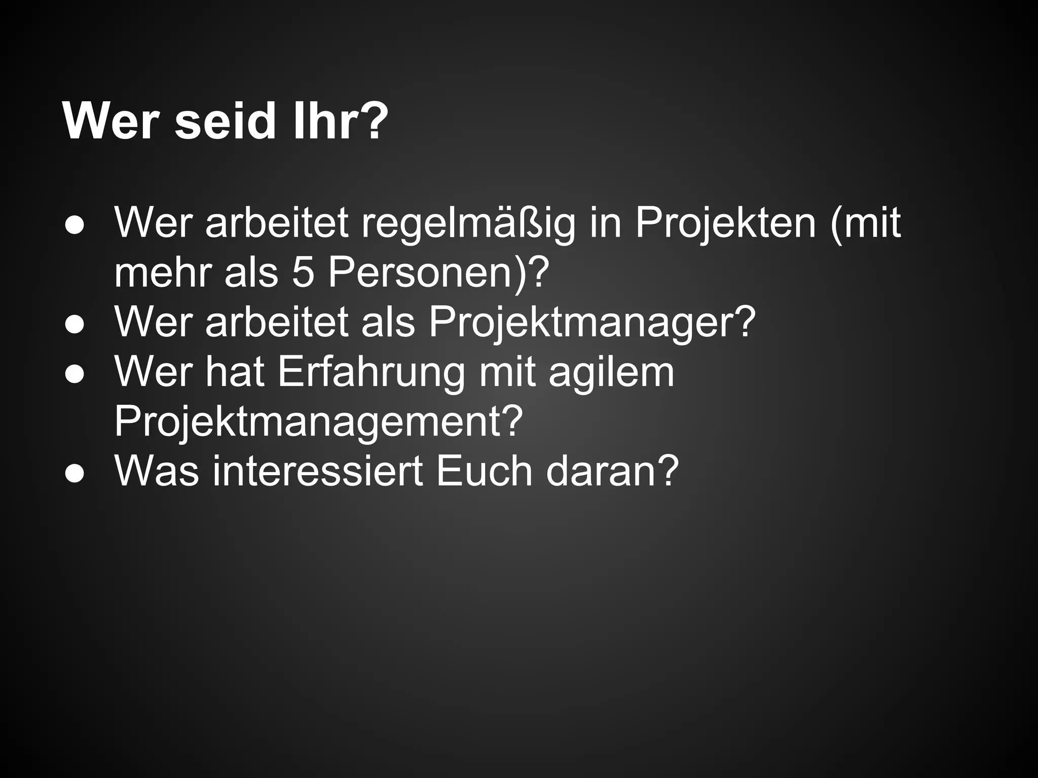 Wer seid Ihr?
● Wer arbeitet regelmäßig in Projekten (mit
mehr als 5 Personen)?
● Wer arbeitet als Projektmanager?
● Wer hat Erfahrung mit agilem
Projektmanagement?
● Was interessiert Euch daran?
 