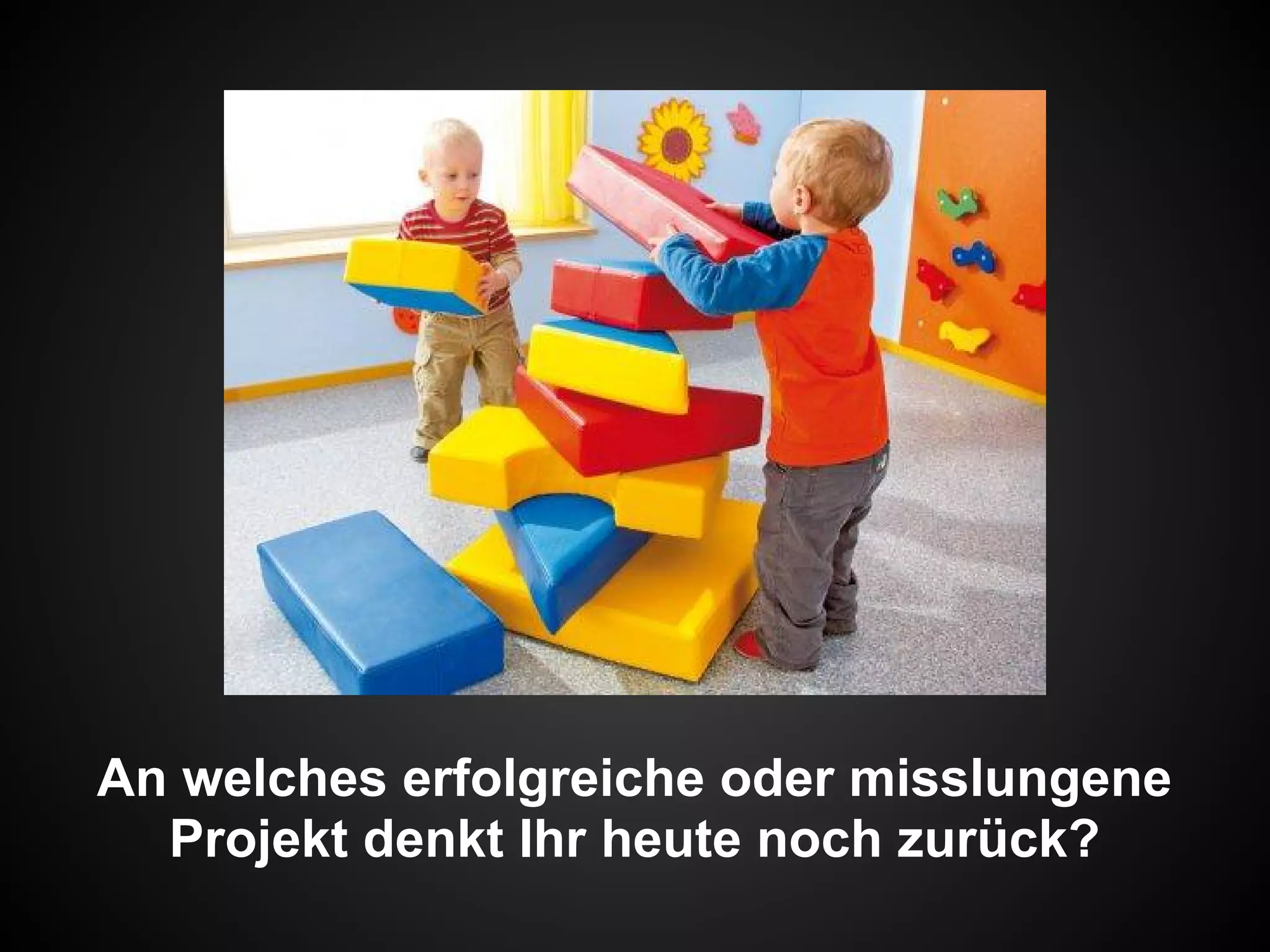 An welches erfolgreiche oder misslungene
Projekt denkt Ihr heute noch zurück?
 