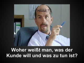 Woher weißt man, was der
Kunde will und was zu tun ist?
 