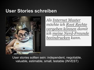 User Stories schreiben
User stories sollten sein: independent, negotiable,
valuable, estimable, small, testable (INVEST)
Als Internet Master
möchte ich Root Rechte
vergeben können damit
ich meine Nerd-Freunde
beeindrucken kann.
 