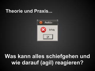 Theorie und Praxis...
Was kann alles schiefgehen und
wie darauf (agil) reagieren?
 