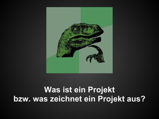 Was ist ein Projekt
bzw. was zeichnet ein Projekt aus?
 