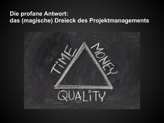 Die profane Antwort:
das (magische) Dreieck des Projektmanagements
 