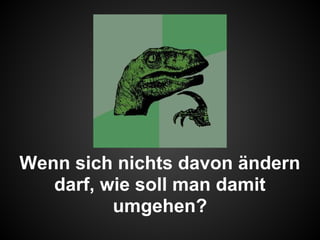 Wenn sich nichts davon ändern
darf, wie soll man damit
umgehen?
 