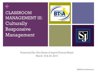 +
CLASSROOM
MANAGEMENT III:
Culturally
Responsive
Management
Presented By: Gita Stowe & Ingrid Dumas-Mayol
March 18 & 20, 2014
SJUSD Human Resources
 