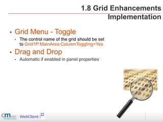 1.8 Grid Enhancements
                                              Implementation

•   Grid Menu - Toggle
    •   The control name of the grid should be set
        to Grid1P:MainArea:ColumnToggling=Yes
•   Drag and Drop
    •   Automatic if enabled in panel properties
 