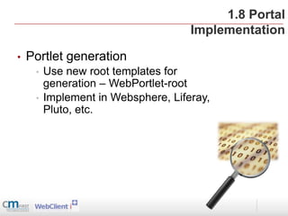 1.8 Portal
                                     Implementation

•   Portlet generation
     •   Use new root templates for
         generation – WebPortlet-root
     •   Implement in Websphere, Liferay,
         Pluto, etc.
 