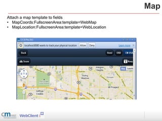Map
Attach a map template to fields
• MapCoords:FullscreenArea:template=WebMap
• MapLocation:FullscreenArea:template=WebLocation
 