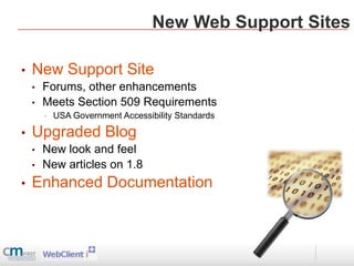 New Web Support Sites

•   New Support Site
    •   Forums, other enhancements
    •   Meets Section 509 Requirements
        •   USA Government Accessibility Standards

•   Upgraded Blog
    •   New look and feel
    •   New articles on 1.8
•   Enhanced Documentation
 