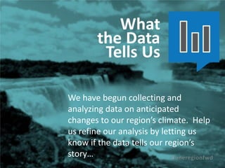 We have begun collecting and
analyzing data on anticipated
changes to our region’s climate. Help
us refine our analysis by letting us
know if the data tells our region’s
story…
 