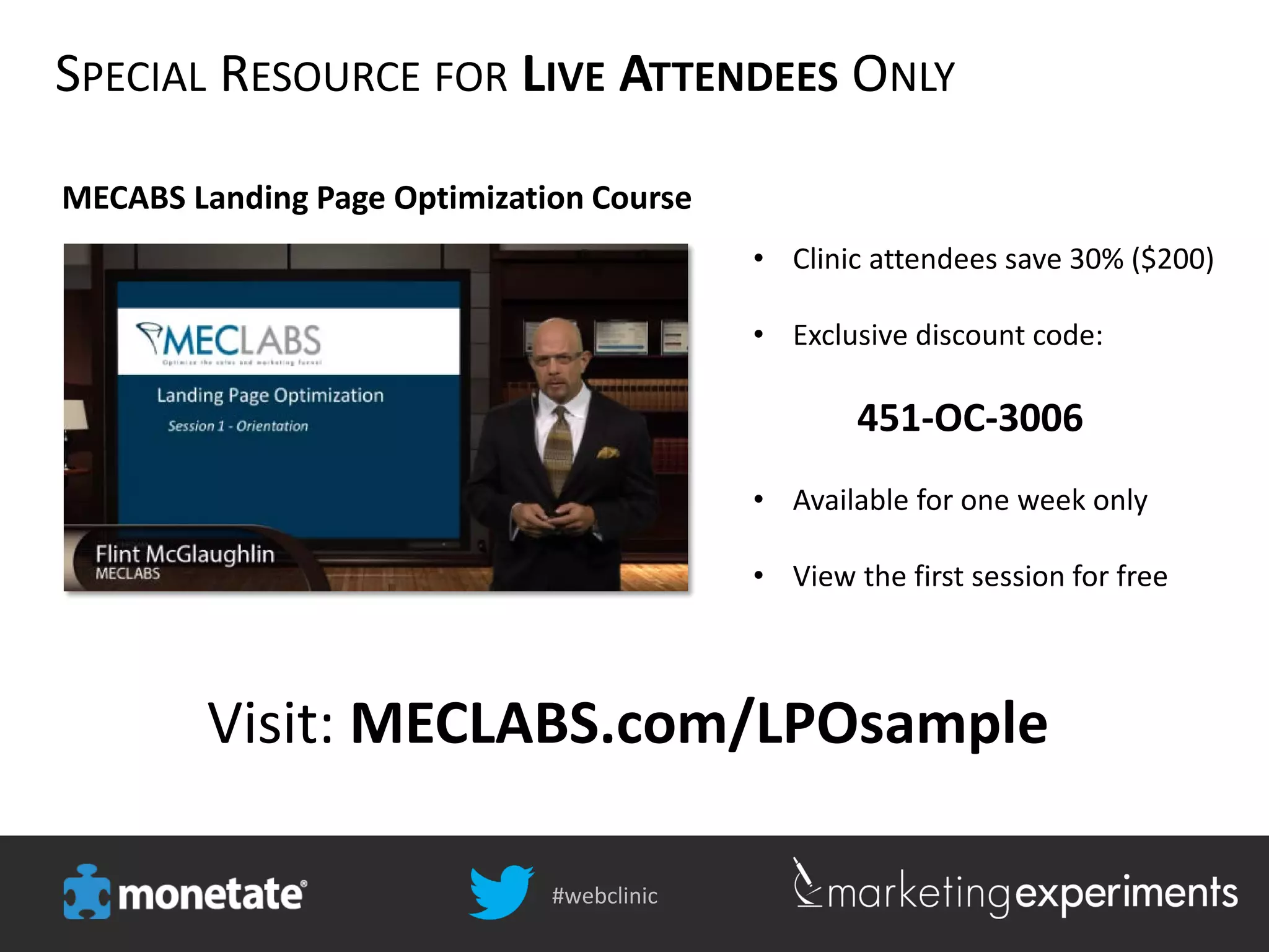 #webclinic
Visit: MECLABS.com/LPOsample
MECABS Landing Page Optimization Course
SPECIAL RESOURCE FOR LIVE ATTENDEES ONLY
• Clinic attendees save 30% ($200)
• Exclusive discount code:
451-OC-3006
• Available for one week only
• View the first session for free
 