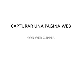 CAPTURAR UNA PAGINA WEB
CON WEB CLIPPER
 