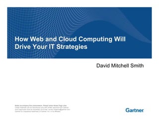 How Web and Cloud Computing Will
Drive Your IT Strategies

                                                                             David Mitchell Smith




Notes accompany this presentation. Please select Notes Page view.
These materials can be reproduced only with written approval from Gartner.
Such approvals must be requested via e-mail: vendor.relations@gartner.com.
Gartner is a registered trademark of Gartner, Inc. or its affiliates.
 