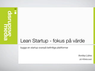 Lean Startup - fokus på värde
bygga en startup ovanpå beﬁntliga plattformar


                                                Annika Lidne
                                                 på #Webcoast
 