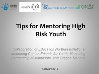 Tips for Mentoring High
          Risk Youth

 Collaboration of Education Northwest/National
Mentoring Center, Friends for Youth, Mentoring
Partnership of Minnesota, and Oregon Mentors

                   February 2012
 
