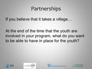 Partnerships
If you believe that it takes a village…

At the end of the time that the youth are
involved in your program, what do you want
to be able to have in place for the youth?




                                             19
 