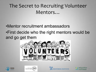 The Secret to Recruiting Volunteer
             Mentors…

•Mentor recruitment ambassadors
•First decide who the right mentors would be
and go get them




                                           27
 