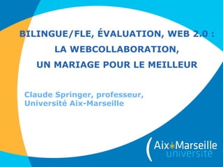 BILINGUE/FLE, ÉVALUATION, WEB 2.0 :
LA WEBCOLLABORATION,
UN MARIAGE POUR LE MEILLEUR
Claude Springer, professeur,
Université Aix-Marseille
 