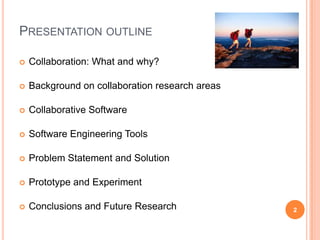 Presentation outlineCollaboration: What and why?Background on collaboration research areasCollaborative SoftwareSoftware Engineering ToolsProblem Statement and SolutionPrototype and ExperimentConclusions and Future Research2