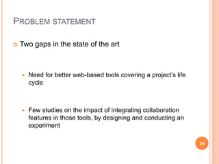 Problem statementTwo gaps in the state of the artNeed for better web-based tools covering a project’s life cycleFew studies on the impact of integrating collaboration features in those tools, by designing and conducting an experiment24