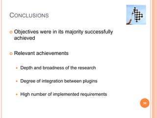 ConclusionsObjectives were in its majority successfully achievedRelevant achievementsDepth and broadness of the researchDegree of integration between pluginsHigh number of implemented requirements36