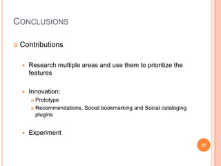 ConclusionsContributionsResearch multiple areas and use them to prioritize the featuresInnovation:PrototypeRecommendations, Social bookmarking and Social cataloging pluginsExperiment37