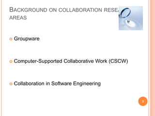 Background on collaboration research areasGroupwareComputer-Supported Collaborative Work (CSCW)Collaboration in Software Engineering5