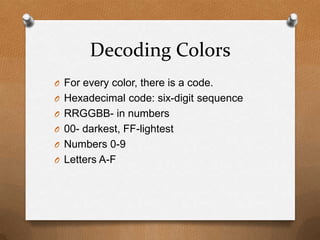 Decoding ColorsFor every color, there is a code.Hexadecimal code: six-digit sequenceRRGGBB- in numbers00- darkest, FF-lightestNumbers 0-9Letters A-F