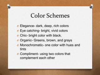 Color SchemesElegance- dark, deep, rich colorsEye catching- bright, vivid colorsChic- bright color with black.Organic- Greens, brown, and graysMonochromatic- one color with hues and tintsCompliment- using two colors that complement each other