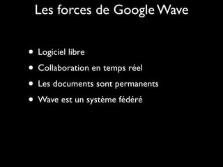 Les forces de Google Wave


• Logiciel libre
• Collaboration en temps réel
• Les documents sont permanents
• Wave est un système fédéré
 