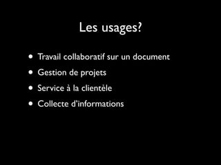 Les usages?

• Travail collaboratif sur un document
• Gestion de projets
• Service à la clientèle
• Collecte d’informations
 