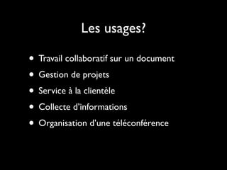 Les usages?

• Travail collaboratif sur un document
• Gestion de projets
• Service à la clientèle
• Collecte d’informations
• Organisation d’une téléconférence
 